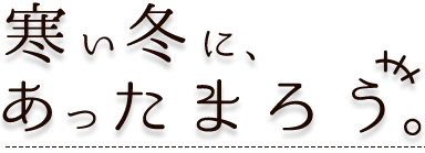 寒い冬に、あったまろう。